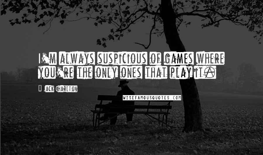 Jack Charlton Quotes: I'm always suspicious of games where you're the only ones that play it.