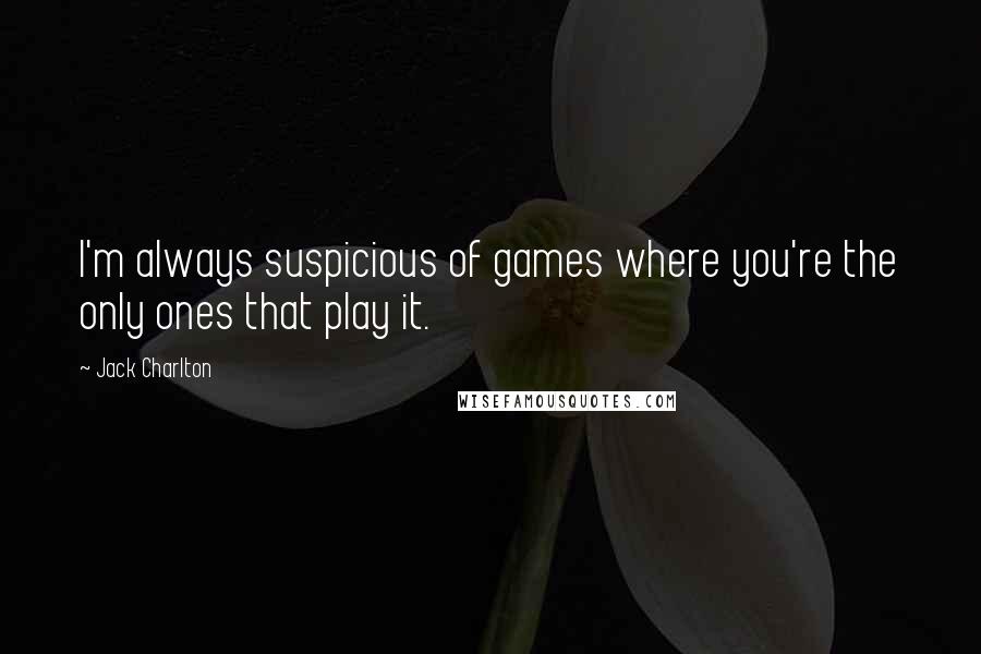 Jack Charlton Quotes: I'm always suspicious of games where you're the only ones that play it.
