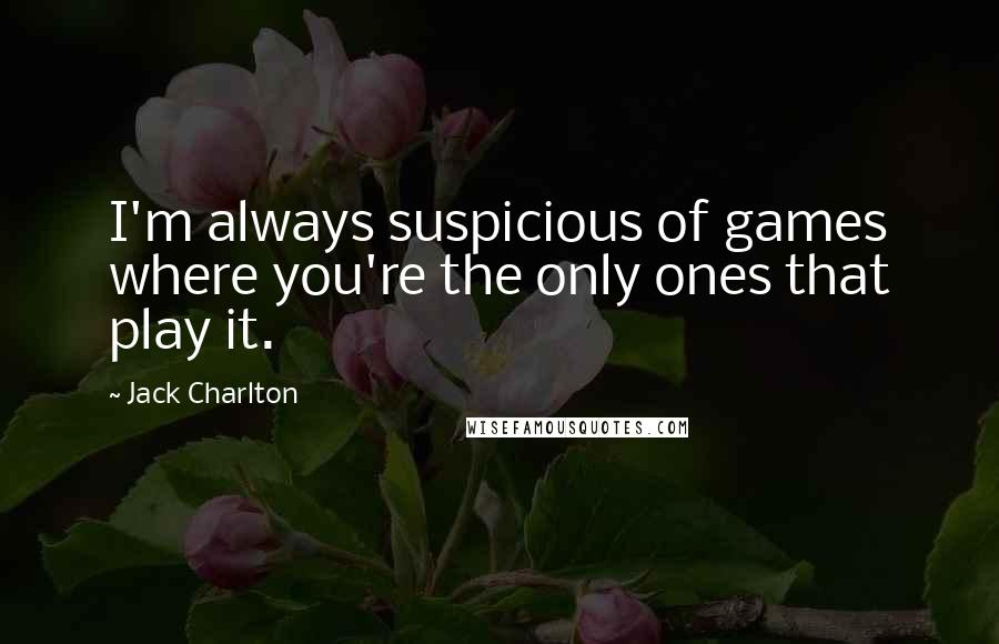 Jack Charlton Quotes: I'm always suspicious of games where you're the only ones that play it.