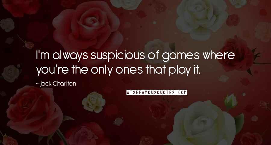 Jack Charlton Quotes: I'm always suspicious of games where you're the only ones that play it.