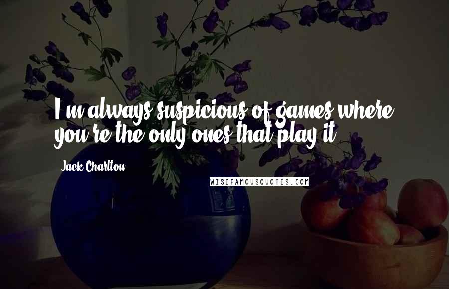 Jack Charlton Quotes: I'm always suspicious of games where you're the only ones that play it.