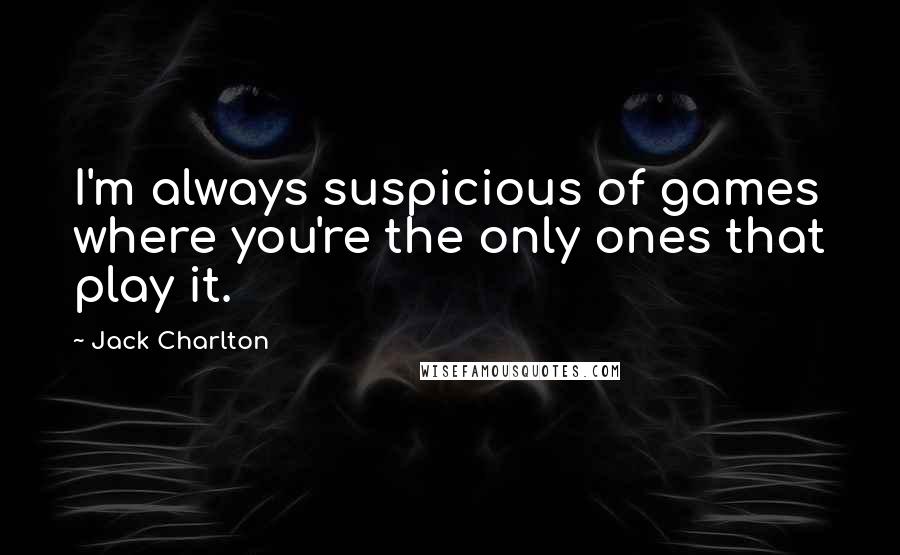Jack Charlton Quotes: I'm always suspicious of games where you're the only ones that play it.
