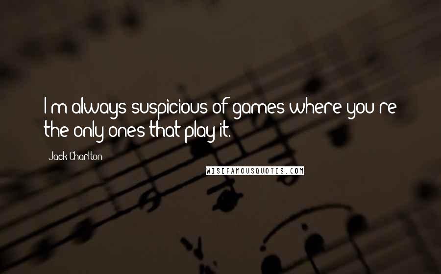 Jack Charlton Quotes: I'm always suspicious of games where you're the only ones that play it.