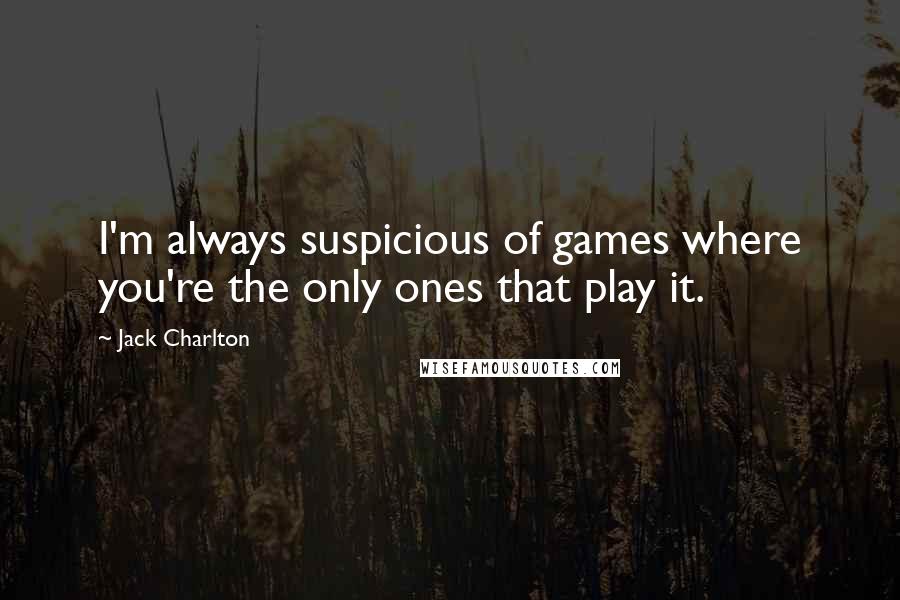 Jack Charlton Quotes: I'm always suspicious of games where you're the only ones that play it.