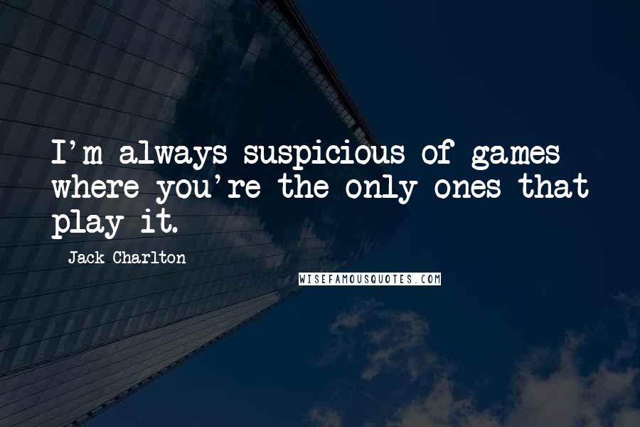Jack Charlton Quotes: I'm always suspicious of games where you're the only ones that play it.