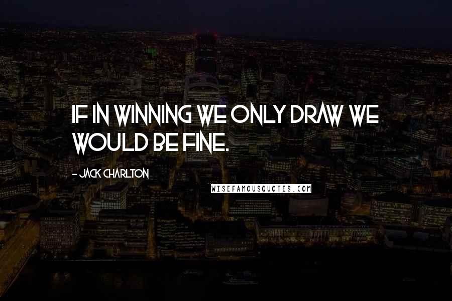 Jack Charlton Quotes: If in winning we only draw we would be fine.