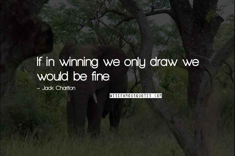 Jack Charlton Quotes: If in winning we only draw we would be fine.