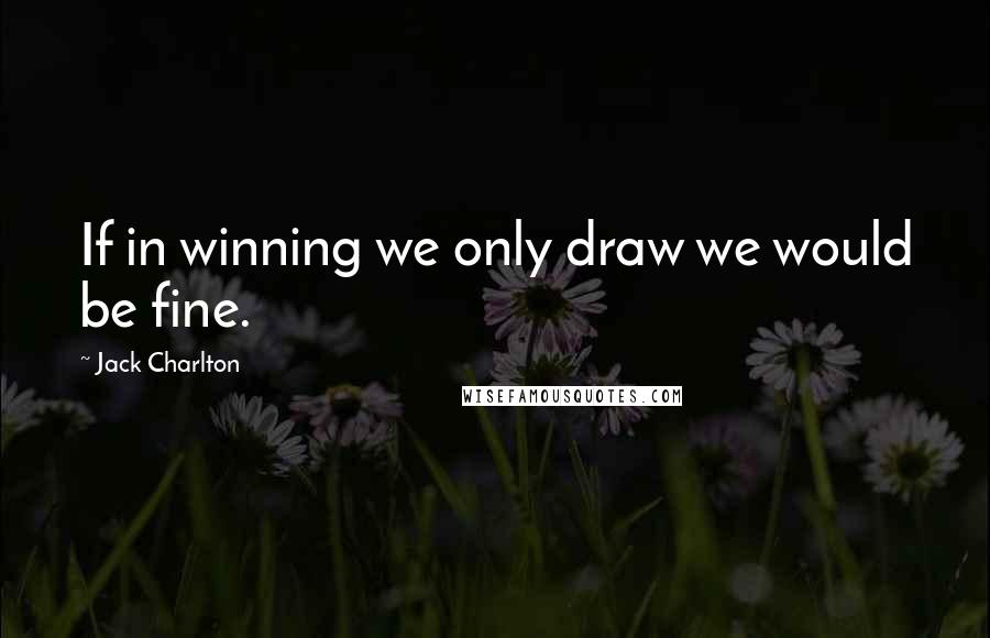Jack Charlton Quotes: If in winning we only draw we would be fine.