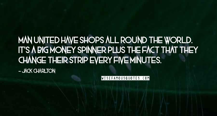 Jack Charlton Quotes: Man United have shops all round the world. It's a big money spinner plus the fact that they change their strip every five minutes.