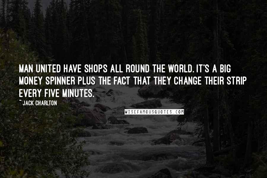 Jack Charlton Quotes: Man United have shops all round the world. It's a big money spinner plus the fact that they change their strip every five minutes.