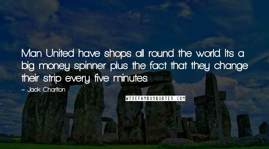 Jack Charlton Quotes: Man United have shops all round the world. It's a big money spinner plus the fact that they change their strip every five minutes.
