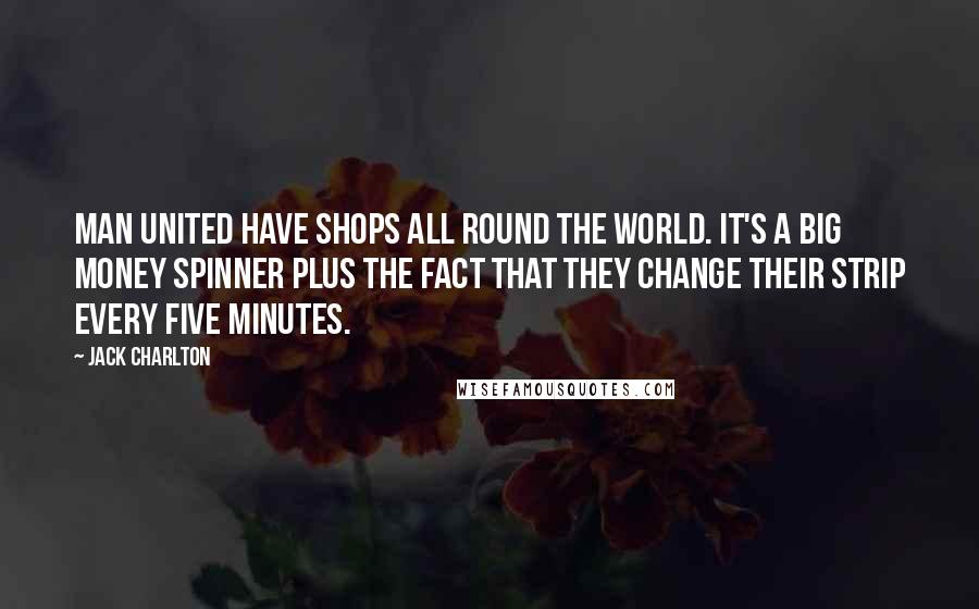 Jack Charlton Quotes: Man United have shops all round the world. It's a big money spinner plus the fact that they change their strip every five minutes.