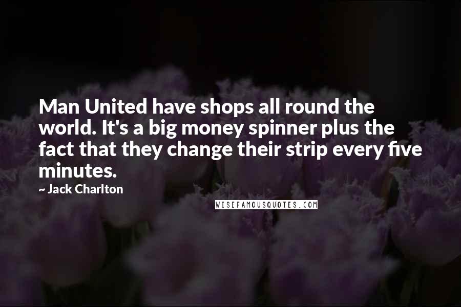 Jack Charlton Quotes: Man United have shops all round the world. It's a big money spinner plus the fact that they change their strip every five minutes.