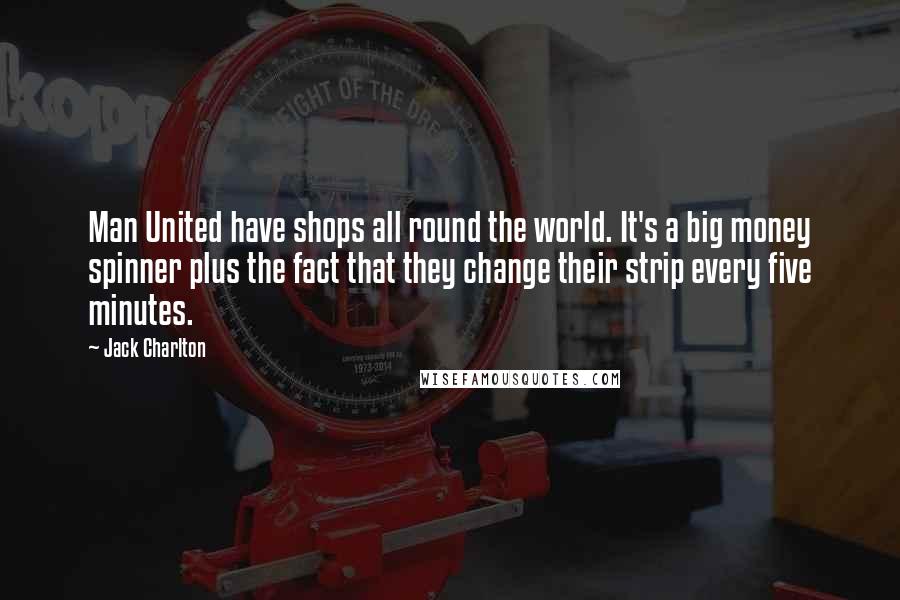 Jack Charlton Quotes: Man United have shops all round the world. It's a big money spinner plus the fact that they change their strip every five minutes.