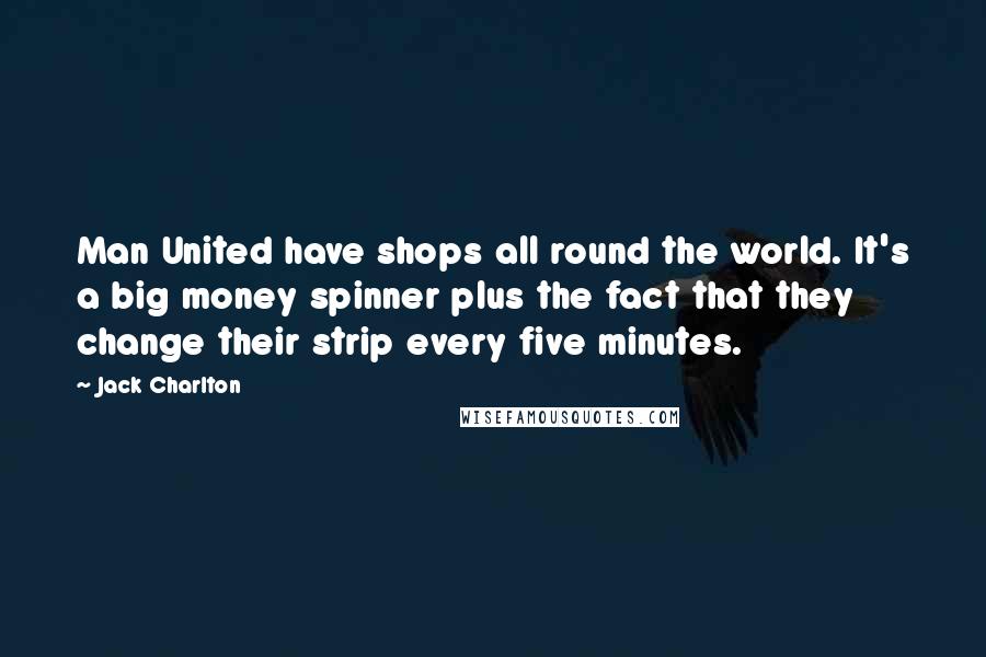 Jack Charlton Quotes: Man United have shops all round the world. It's a big money spinner plus the fact that they change their strip every five minutes.