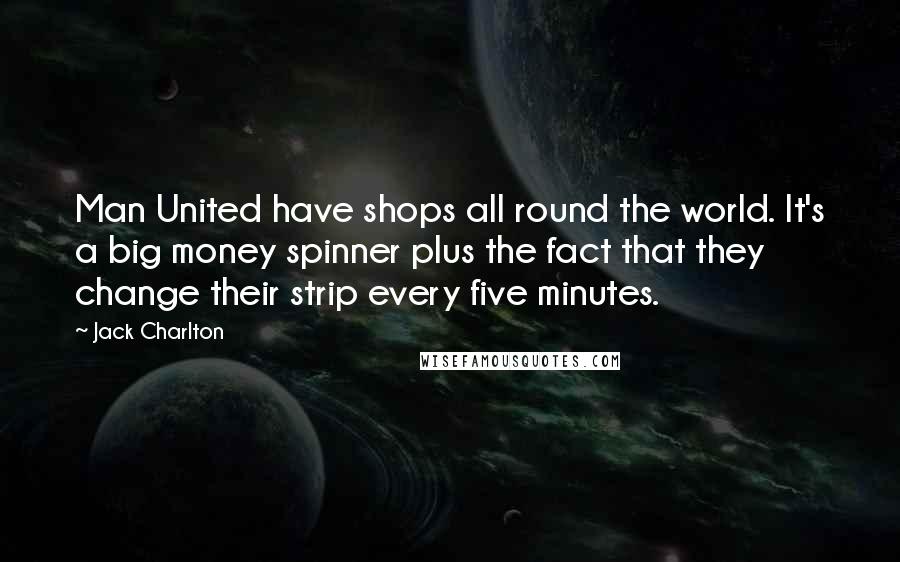 Jack Charlton Quotes: Man United have shops all round the world. It's a big money spinner plus the fact that they change their strip every five minutes.