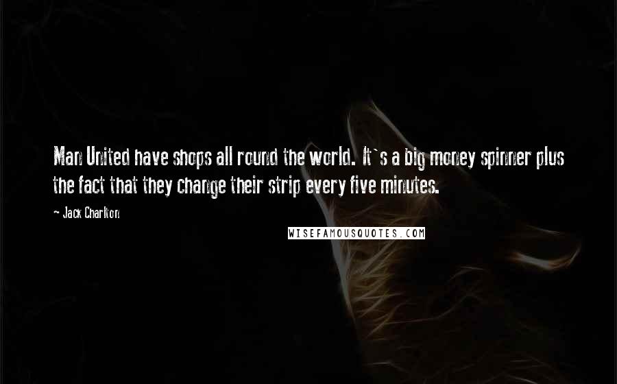 Jack Charlton Quotes: Man United have shops all round the world. It's a big money spinner plus the fact that they change their strip every five minutes.