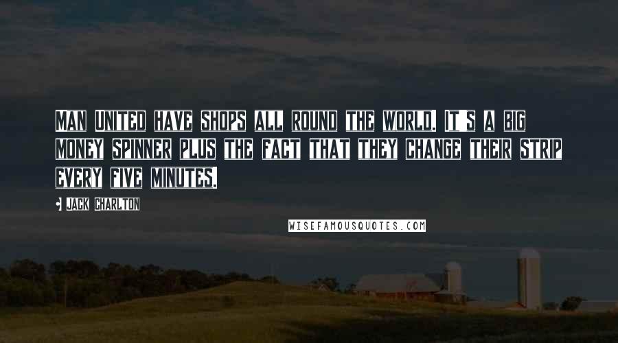 Jack Charlton Quotes: Man United have shops all round the world. It's a big money spinner plus the fact that they change their strip every five minutes.