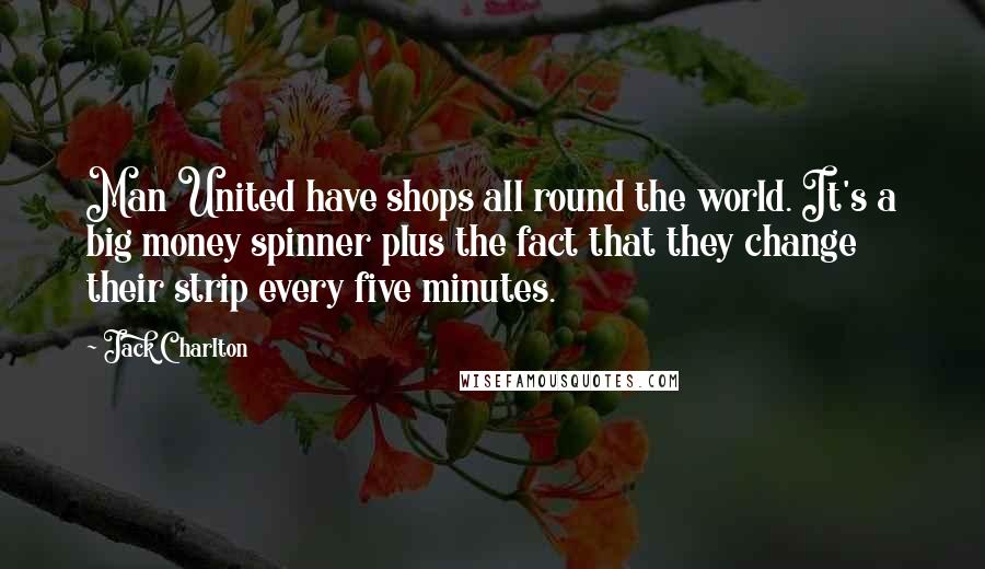 Jack Charlton Quotes: Man United have shops all round the world. It's a big money spinner plus the fact that they change their strip every five minutes.