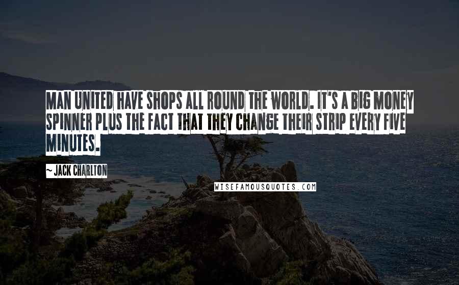 Jack Charlton Quotes: Man United have shops all round the world. It's a big money spinner plus the fact that they change their strip every five minutes.