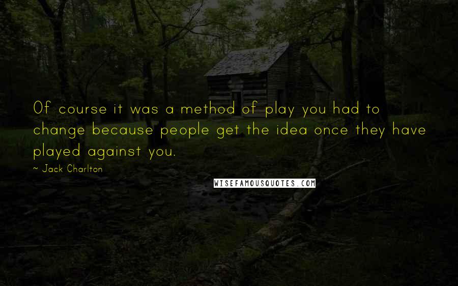 Jack Charlton Quotes: Of course it was a method of play you had to change because people get the idea once they have played against you.