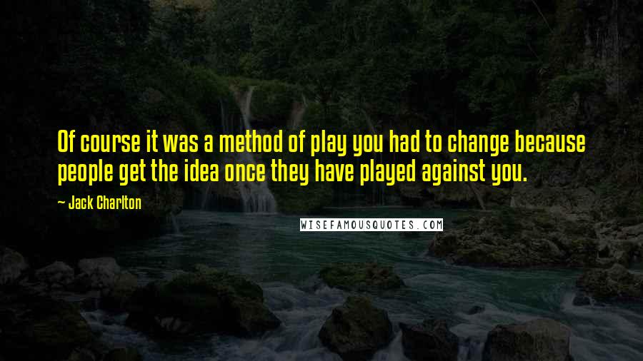 Jack Charlton Quotes: Of course it was a method of play you had to change because people get the idea once they have played against you.