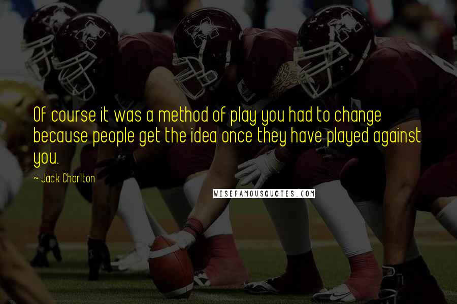 Jack Charlton Quotes: Of course it was a method of play you had to change because people get the idea once they have played against you.