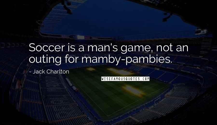 Jack Charlton Quotes: Soccer is a man's game, not an outing for mamby-pambies.