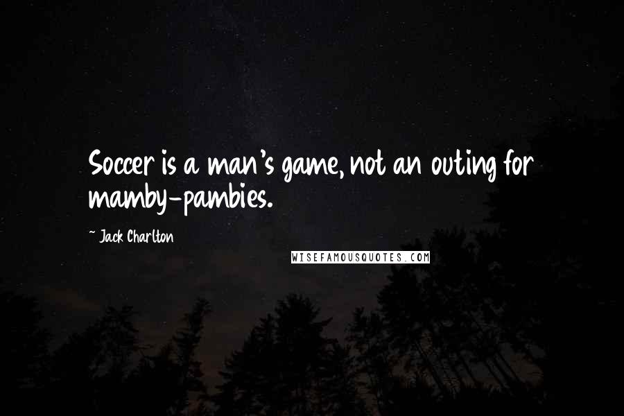 Jack Charlton Quotes: Soccer is a man's game, not an outing for mamby-pambies.