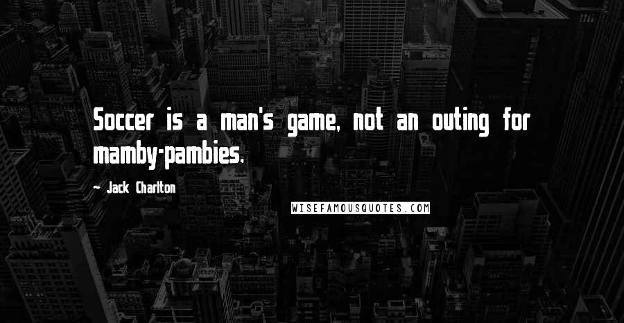 Jack Charlton Quotes: Soccer is a man's game, not an outing for mamby-pambies.