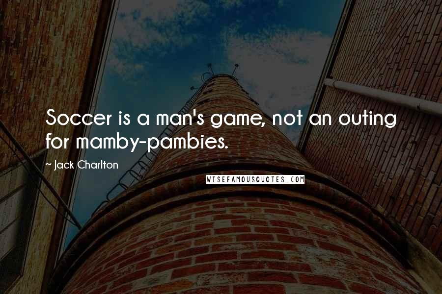 Jack Charlton Quotes: Soccer is a man's game, not an outing for mamby-pambies.