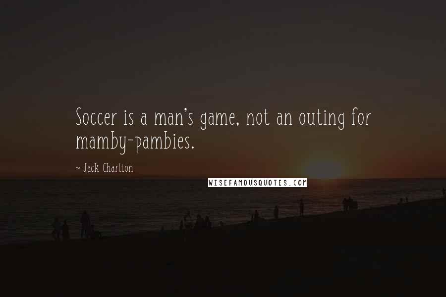 Jack Charlton Quotes: Soccer is a man's game, not an outing for mamby-pambies.