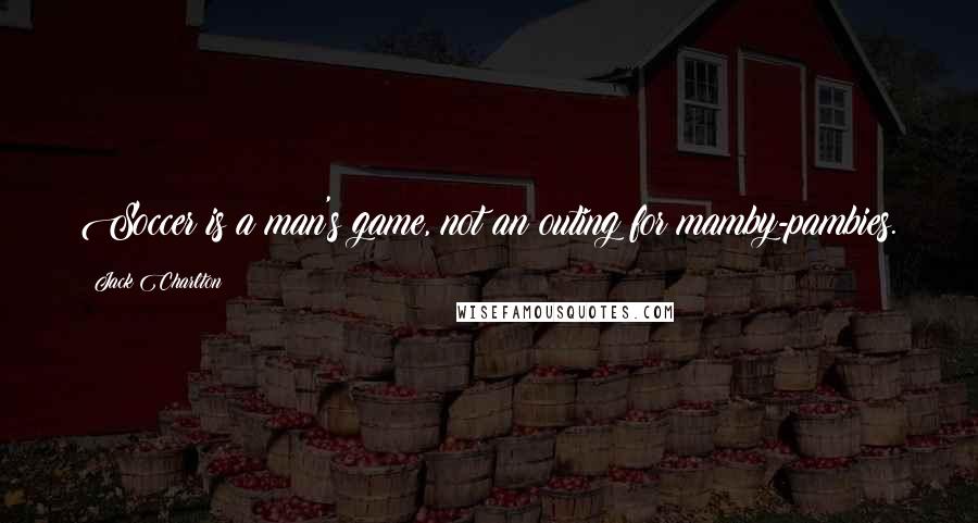 Jack Charlton Quotes: Soccer is a man's game, not an outing for mamby-pambies.