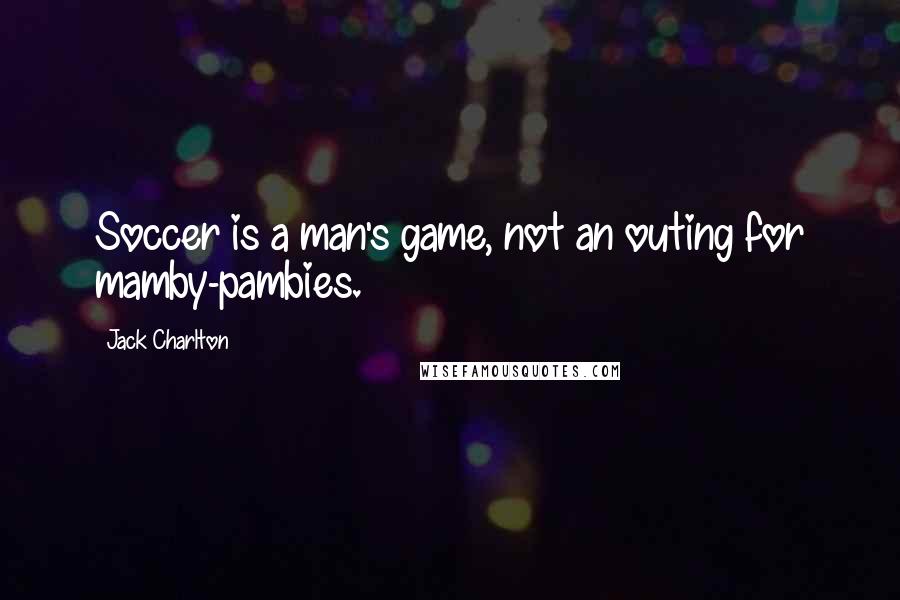 Jack Charlton Quotes: Soccer is a man's game, not an outing for mamby-pambies.