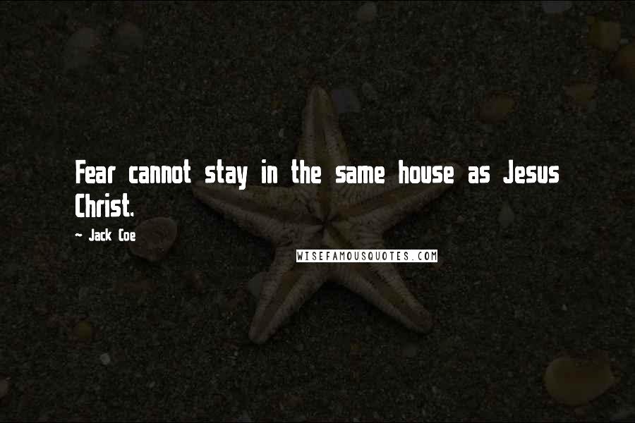 Jack Coe Quotes: Fear cannot stay in the same house as Jesus Christ.