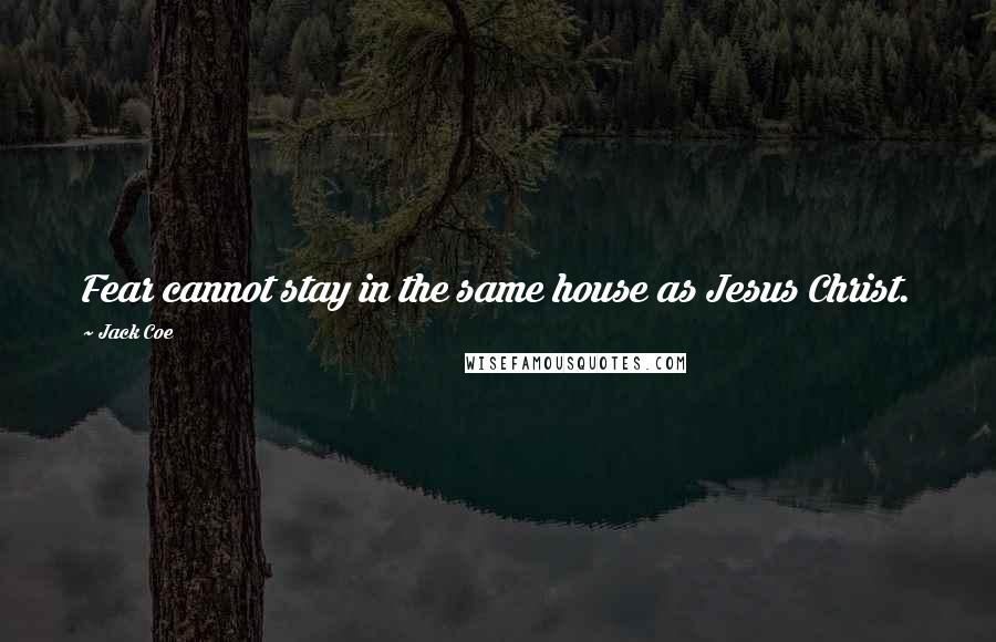 Jack Coe Quotes: Fear cannot stay in the same house as Jesus Christ.