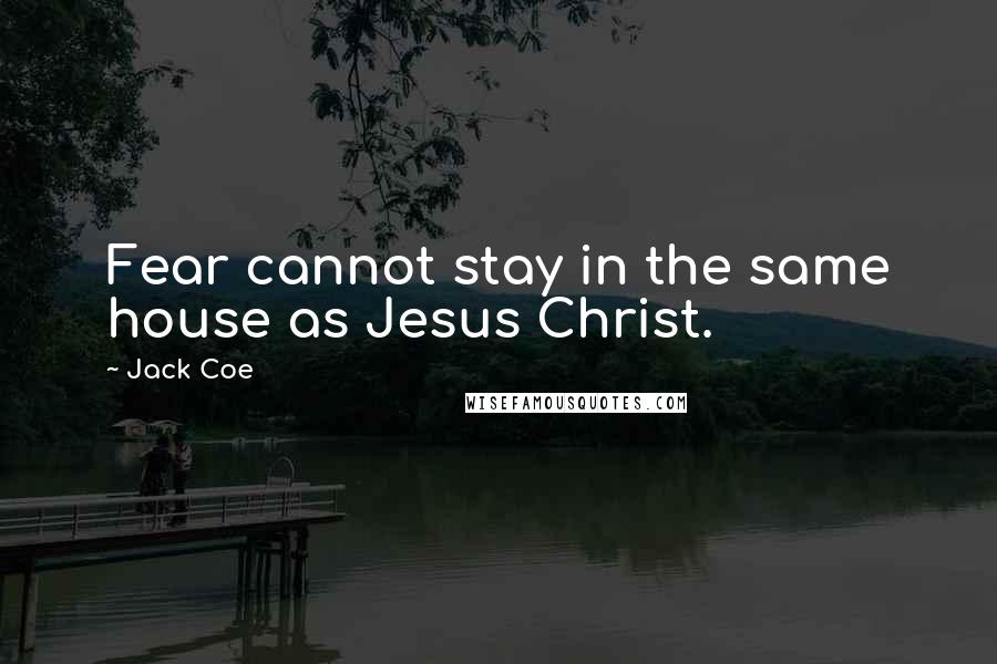 Jack Coe Quotes: Fear cannot stay in the same house as Jesus Christ.