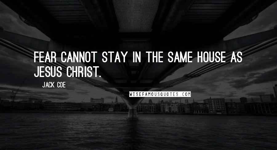 Jack Coe Quotes: Fear cannot stay in the same house as Jesus Christ.