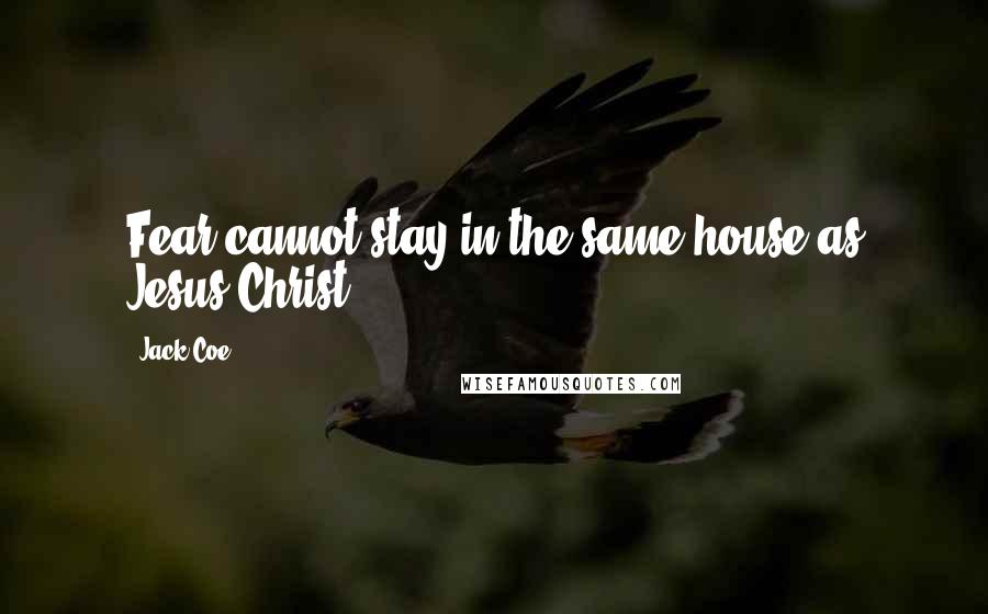 Jack Coe Quotes: Fear cannot stay in the same house as Jesus Christ.