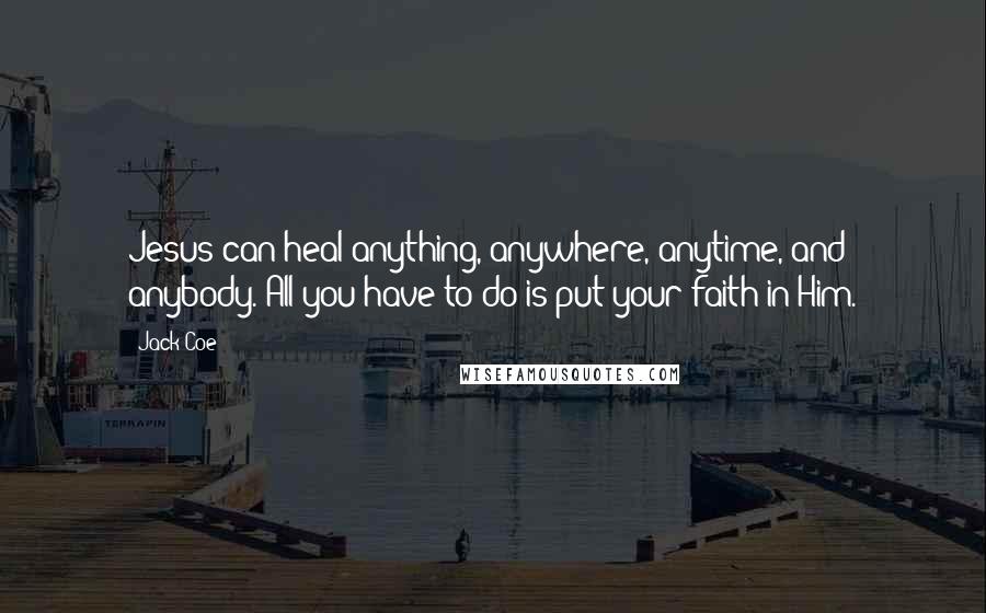 Jack Coe Quotes: Jesus can heal anything, anywhere, anytime, and anybody. All you have to do is put your faith in Him.