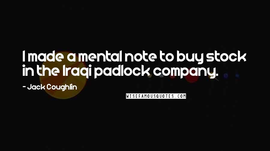 Jack Coughlin Quotes: I made a mental note to buy stock in the Iraqi padlock company.