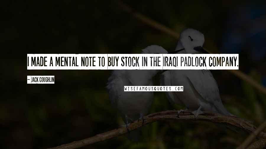 Jack Coughlin Quotes: I made a mental note to buy stock in the Iraqi padlock company.