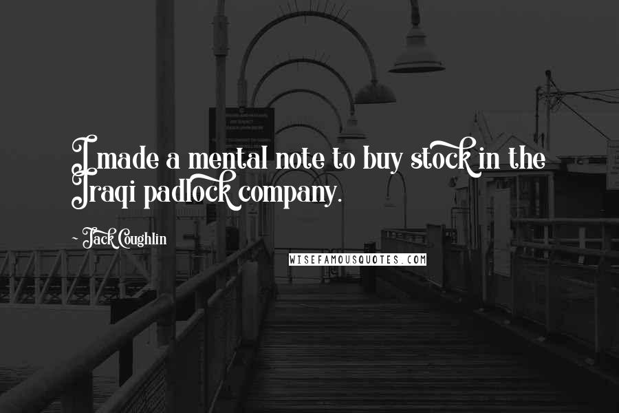 Jack Coughlin Quotes: I made a mental note to buy stock in the Iraqi padlock company.