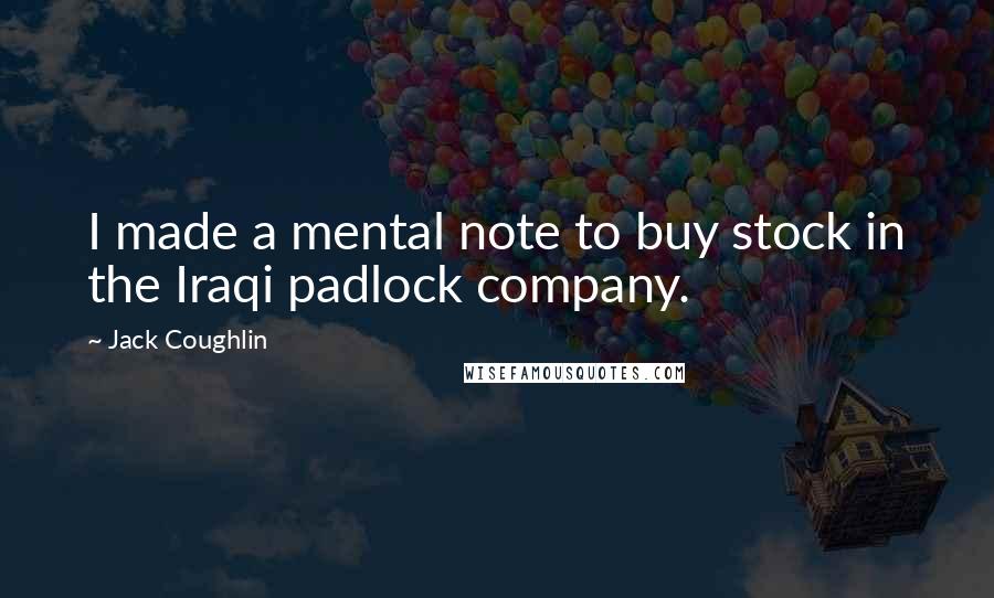 Jack Coughlin Quotes: I made a mental note to buy stock in the Iraqi padlock company.