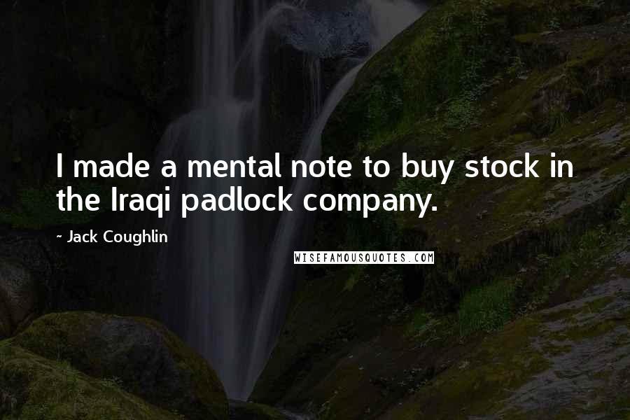 Jack Coughlin Quotes: I made a mental note to buy stock in the Iraqi padlock company.