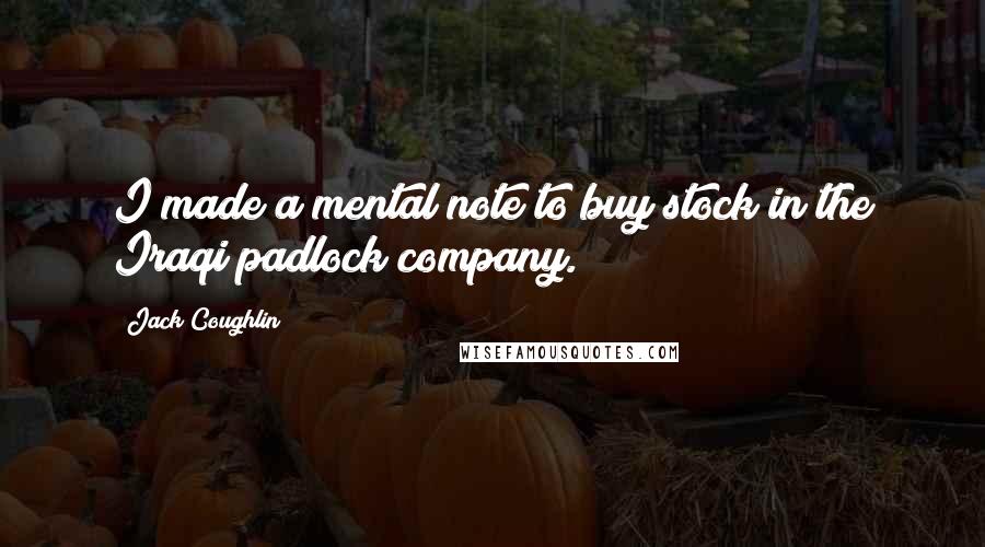 Jack Coughlin Quotes: I made a mental note to buy stock in the Iraqi padlock company.