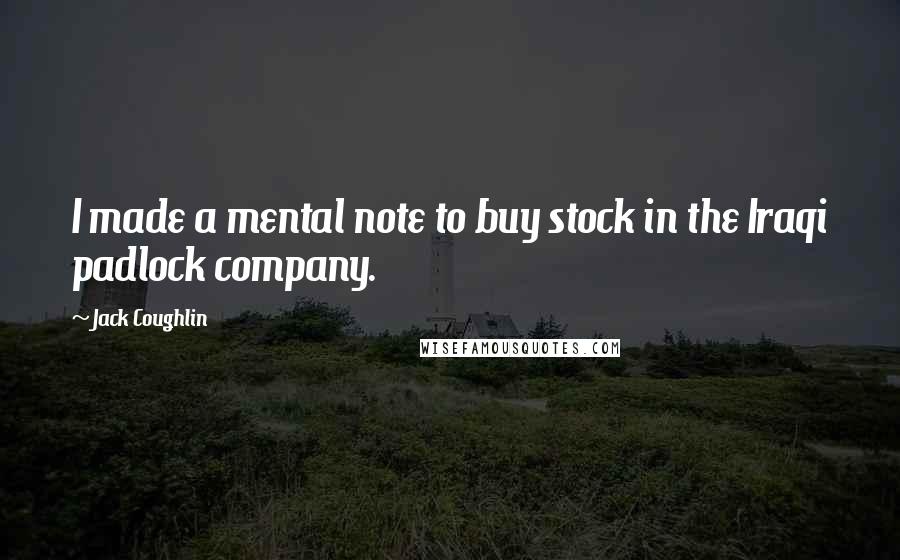 Jack Coughlin Quotes: I made a mental note to buy stock in the Iraqi padlock company.