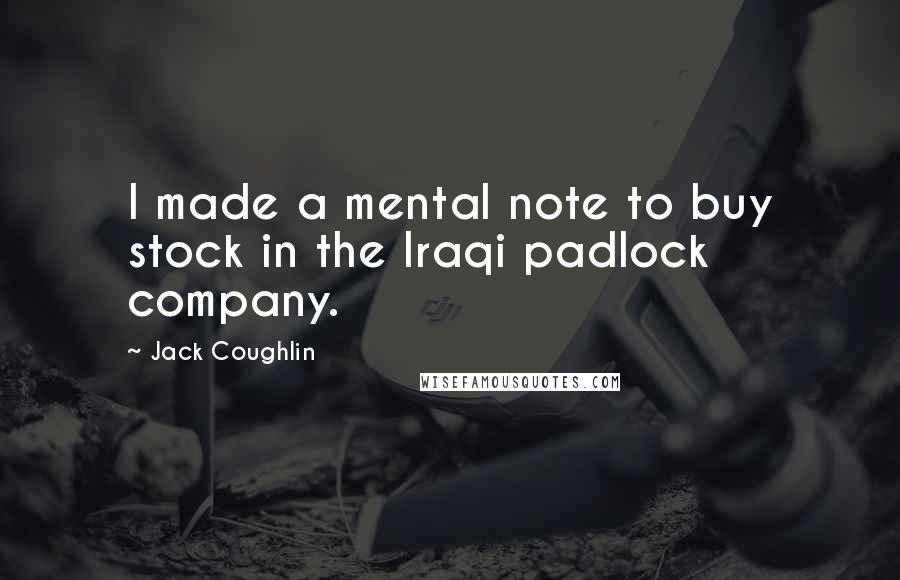 Jack Coughlin Quotes: I made a mental note to buy stock in the Iraqi padlock company.