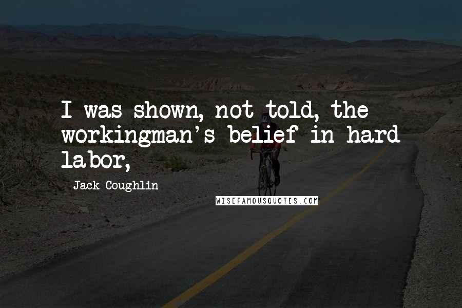 Jack Coughlin Quotes: I was shown, not told, the workingman's belief in hard labor,