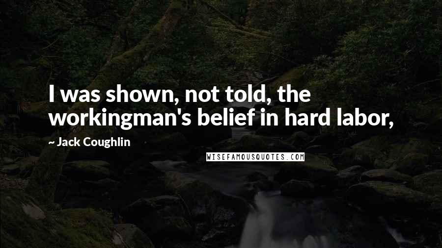 Jack Coughlin Quotes: I was shown, not told, the workingman's belief in hard labor,